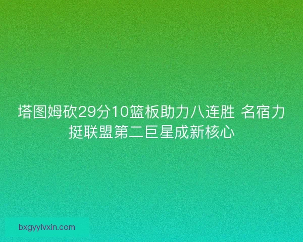 塔图姆砍29分10篮板助力八连胜 名宿力挺联盟第二巨星成新核心