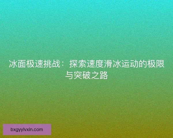 冰面极速挑战：探索速度滑冰运动的极限与突破之路