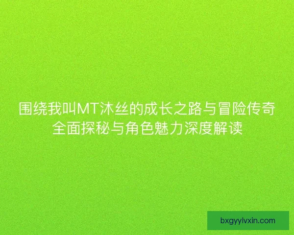 围绕我叫MT沐丝的成长之路与冒险传奇全面探秘与角色魅力深度解读