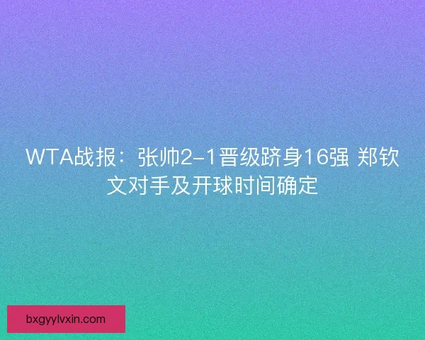 WTA战报：张帅2-1晋级跻身16强 郑钦文对手及开球时间确定