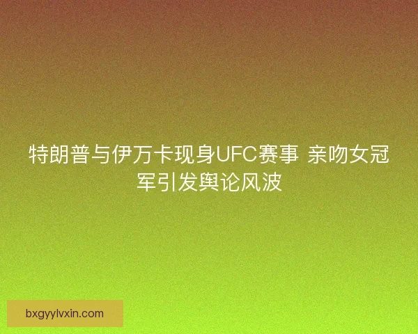 特朗普与伊万卡现身UFC赛事 亲吻女冠军引发舆论风波