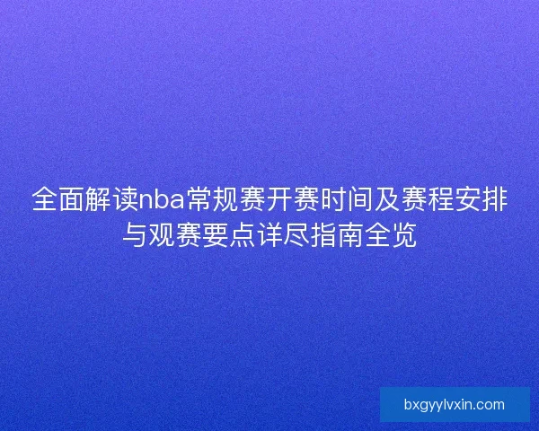 全面解读nba常规赛开赛时间及赛程安排与观赛要点详尽指南全览