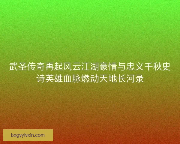 武圣传奇再起风云江湖豪情与忠义千秋史诗英雄血脉燃动天地长河录